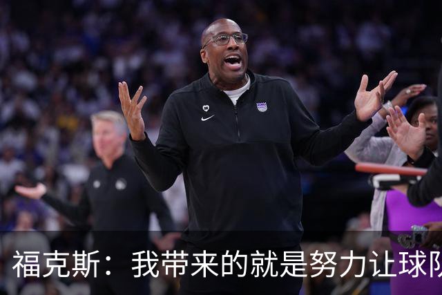 福克斯：我带来的就是努力让球队保持稳定 在对手起势时保持专注